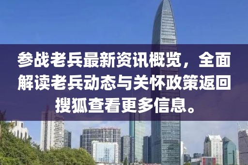 参战老兵最新资讯概览，全面解读老兵动态与关怀政策返回搜狐查看更多信息。