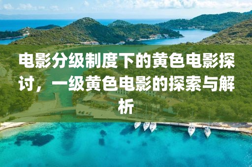 电影分级制度下的黄色电影探讨，一级黄色电影的探索与解析