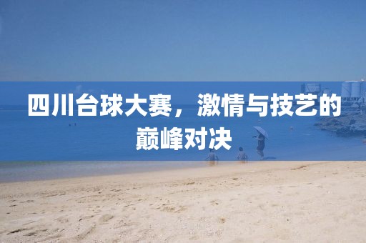 四川台球大赛，激情与技艺的巅峰对决