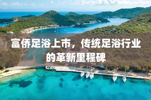 富侨足浴上市，传统足浴行业的革新里程碑