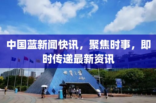 中国蓝新闻快讯，聚焦时事，即时传递最新资讯