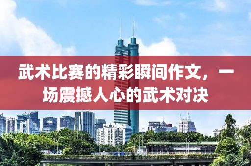 武术比赛的精彩瞬间作文，一场震撼人心的武术对决