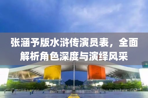 张涵予版水浒传演员表，全面解析角色深度与演绎风采