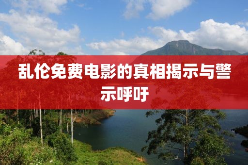 乱伦免费电影的真相揭示与警示呼吁
