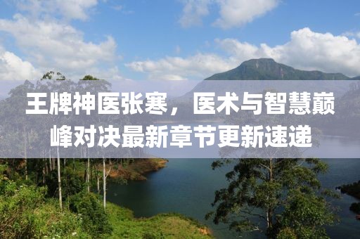 王牌神医张寒，医术与智慧巅峰对决最新章节更新速递