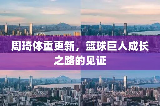 周琦体重更新，篮球巨人成长之路的见证