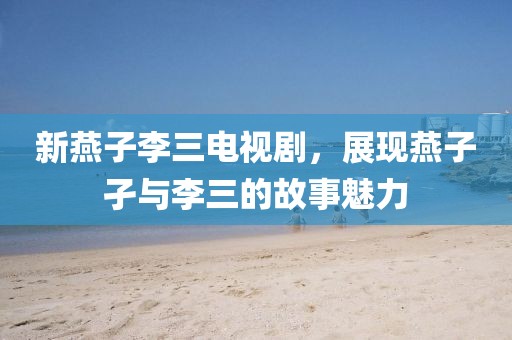 新燕子李三电视剧，展现燕子孑与李三的故事魅力