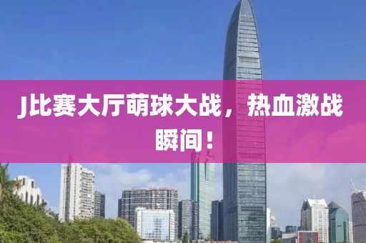 J比赛大厅萌球大战，热血激战瞬间！