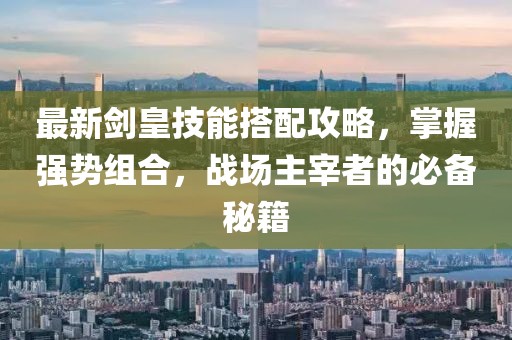 最新剑皇技能搭配攻略，掌握强势组合，战场主宰者的必备秘籍