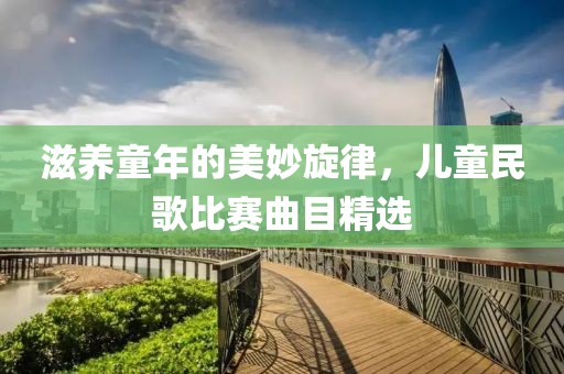 滋养童年的美妙旋律，儿童民歌比赛曲目精选