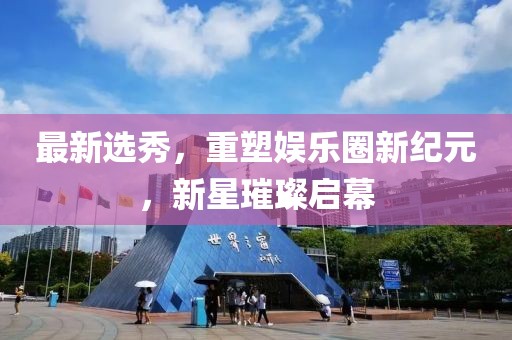 最新选秀，重塑娱乐圈新纪元，新星璀璨启幕