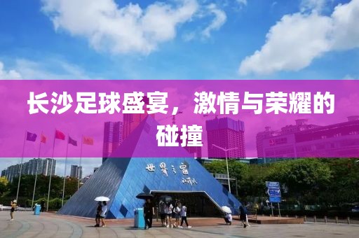 长沙足球盛宴，激情与荣耀的碰撞