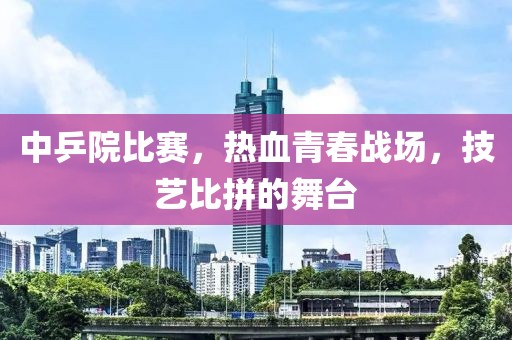中乒院比赛，热血青春战场，技艺比拼的舞台