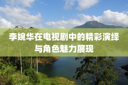 李婉华在电视剧中的精彩演绎与角色魅力展现