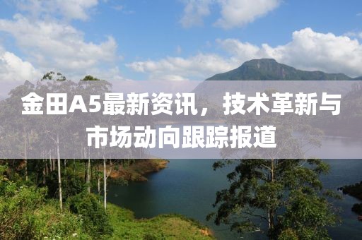 金田A5最新资讯，技术革新与市场动向跟踪报道