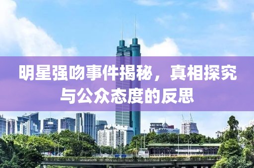 明星强吻事件揭秘，真相探究与公众态度的反思