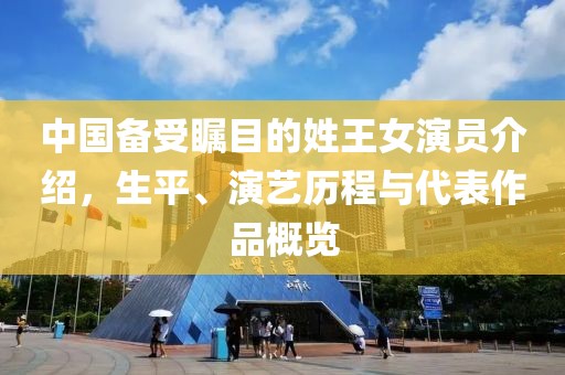 中国备受瞩目的姓王女演员介绍，生平、演艺历程与代表作品概览
