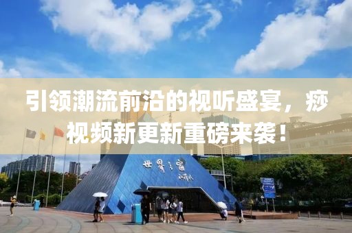 引领潮流前沿的视听盛宴，痧视频新更新重磅来袭！