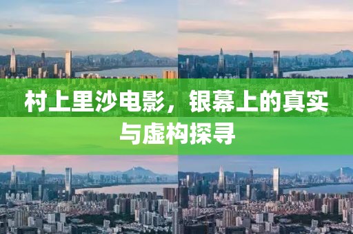 村上里沙电影，银幕上的真实与虚构探寻
