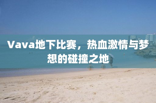 Vava地下比赛，热血激情与梦想的碰撞之地