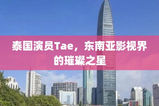 泰国演员Tae，东南亚影视界的璀璨之星