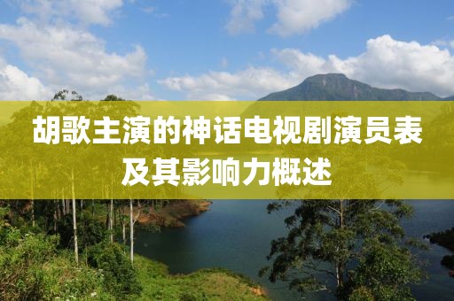 胡歌主演的神话电视剧演员表及其影响力概述