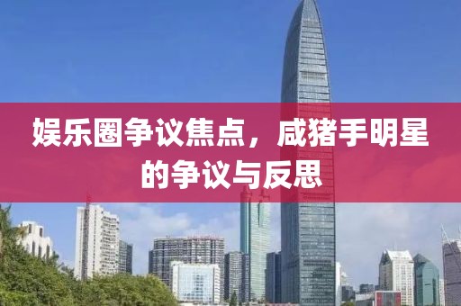 娱乐圈争议焦点，咸猪手明星的争议与反思