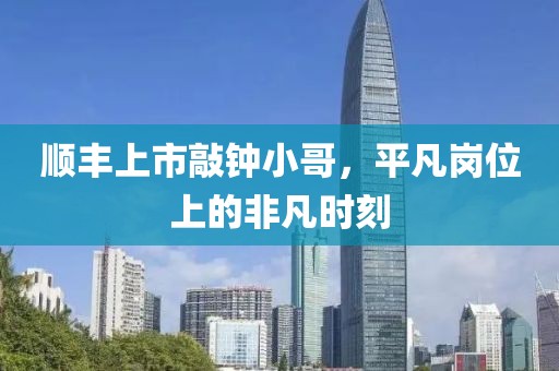 顺丰上市敲钟小哥，平凡岗位上的非凡时刻