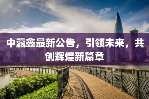 中瀛鑫最新公告，引领未来，共创辉煌新篇章