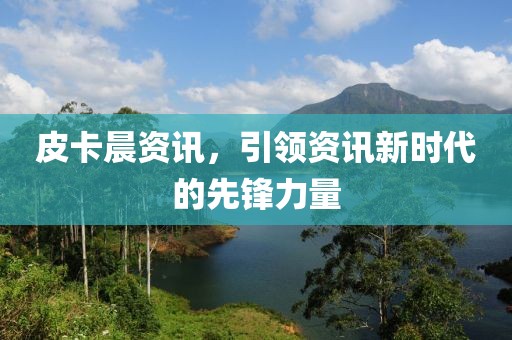 皮卡晨资讯，引领资讯新时代的先锋力量
