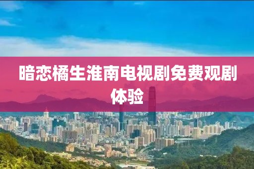暗恋橘生淮南电视剧免费观剧体验