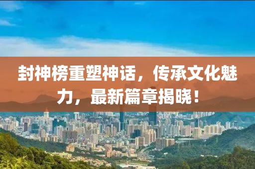 封神榜重塑神话，传承文化魅力，最新篇章揭晓！