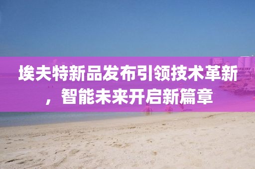埃夫特新品发布引领技术革新，智能未来开启新篇章