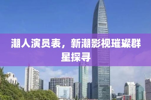 潮人演员表，新潮影视璀璨群星探寻