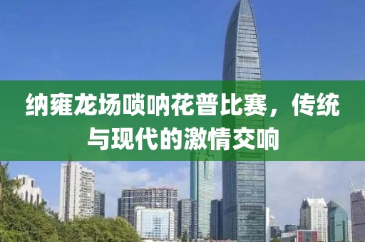 纳雍龙场唢呐花普比赛，传统与现代的激情交响