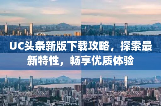 UC头条新版下载攻略，探索最新特性，畅享优质体验