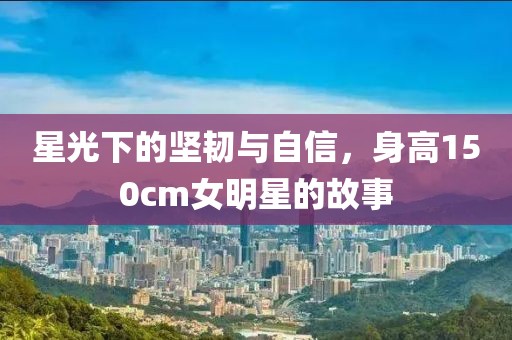 星光下的坚韧与自信，身高150cm女明星的故事