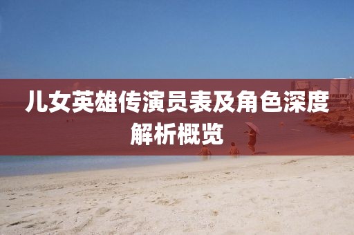 儿女英雄传演员表及角色深度解析概览