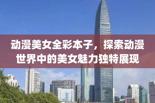 动漫美女全彩本子，探索动漫世界中的美女魅力独特展现