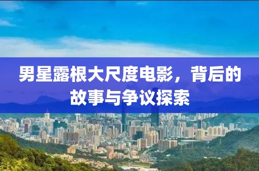 男星露根大尺度电影，背后的故事与争议探索
