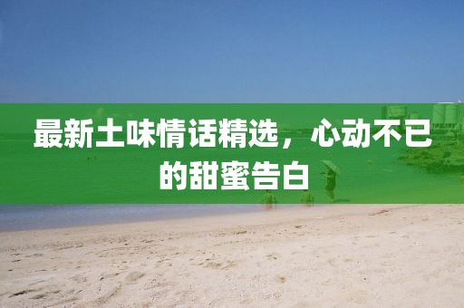 最新土味情话精选，心动不已的甜蜜告白