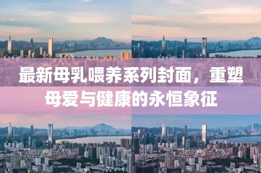 最新母乳喂养系列封面，重塑母爱与健康的永恒象征