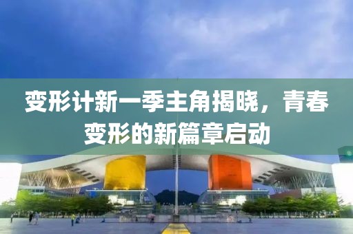 变形计新一季主角揭晓，青春变形的新篇章启动