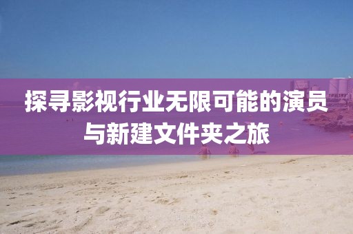 探寻影视行业无限可能的演员与新建文件夹之旅