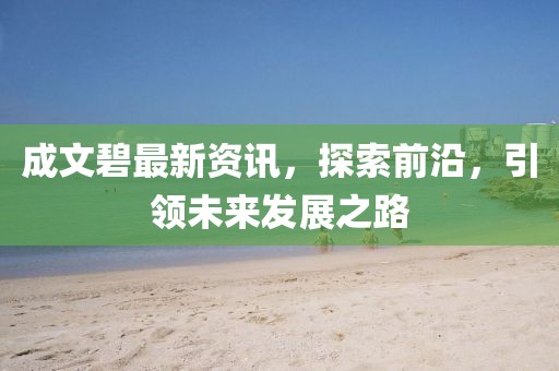 成文碧最新资讯，探索前沿，引领未来发展之路