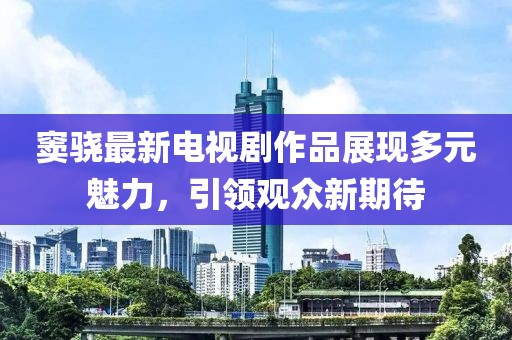 窦骁最新电视剧作品展现多元魅力，引领观众新期待