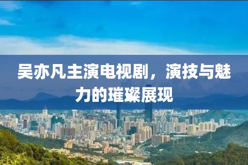 吴亦凡主演电视剧，演技与魅力的璀璨展现