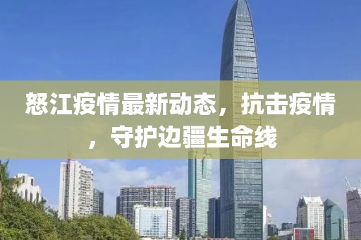 怒江疫情最新动态，抗击疫情，守护边疆生命线