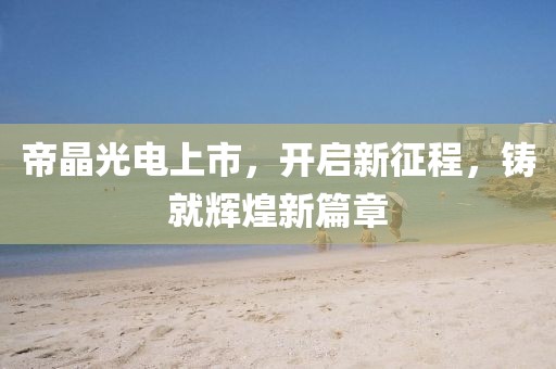帝晶光电上市，开启新征程，铸就辉煌新篇章