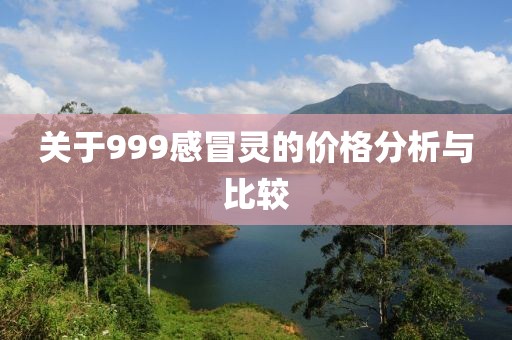关于999感冒灵的价格分析与比较